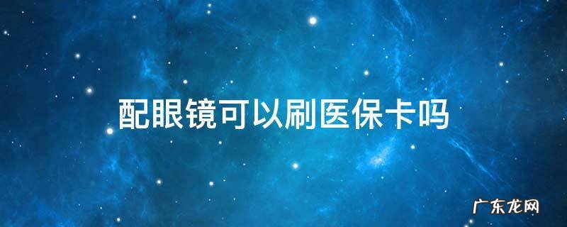三甲医院配眼镜可以刷医保卡吗 配眼镜可以刷医保卡吗