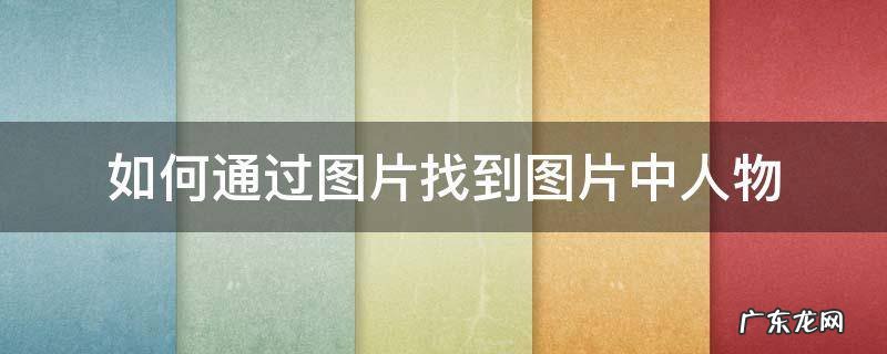 如何通过图片找到图片中人物 怎么通过人物图片查找人物信息