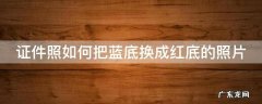 证件照如何把蓝底换成红底的照片格式 证件照如何把蓝底换成红底的照片