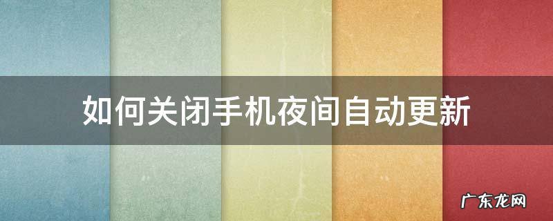 手机夜间自动更新是关掉好还是开调好 如何关闭手机夜间自动更新