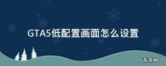 GTA5低配置画面怎么设置 gta5低配置画面怎么设置最好