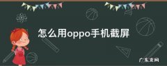 怎么用oppo手机截屏 如何oppo手机截屏