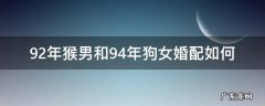 92年猴男和94年狗女婚配如何 92年男猴和94年女狗配吗