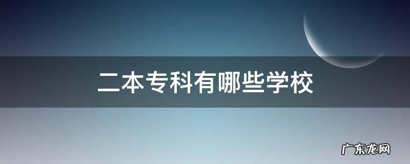 二本专科有哪些学校 二本有专科的有哪些学校