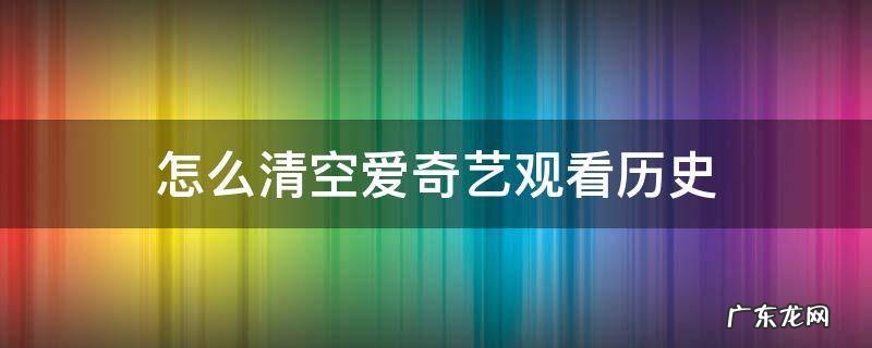 爱奇艺中如何清空观看历程 怎么清空爱奇艺观看历史