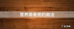 筒骨粥的做法大全窍门 营养筒骨粥的做法