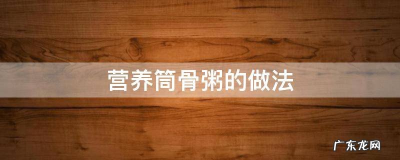 筒骨粥的做法大全窍门 营养筒骨粥的做法