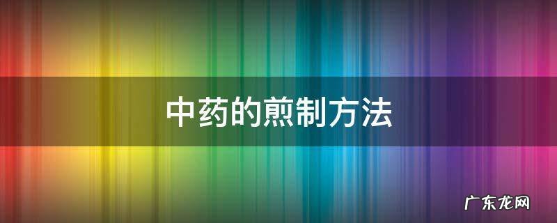 中药的煎制方法 中药的煎制方法和服用量