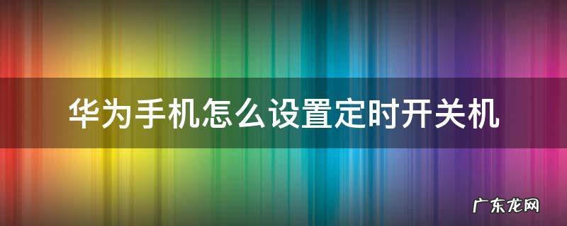 华为手机怎么设置定时开关机 华为手机怎么设置定时开关机?