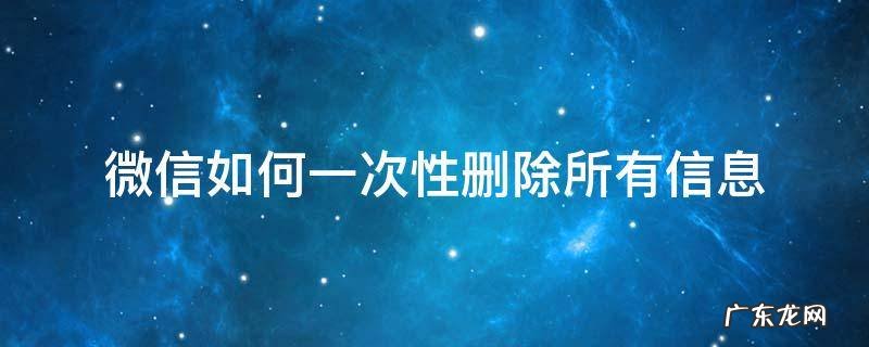 微信如何一次性删除所有信息 微信信息怎么一次性全部删除