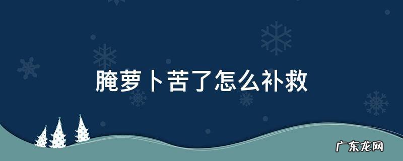 腌萝卜有点苦怎么补救 腌萝卜苦了怎么补救