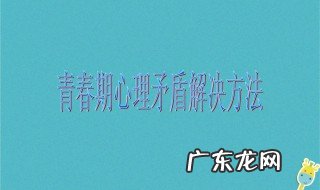 青春期矛盾心理的主要表现 青春期矛盾心理的主要表现是什么闭锁与开放勇敢与懦弱