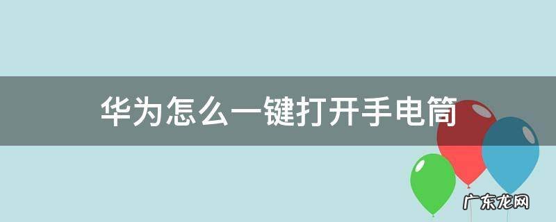 华为怎么一键打开手电筒 华为怎么直接打开手电筒
