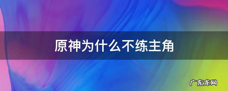 原神为什么不练主角 原神到底要不要练主角