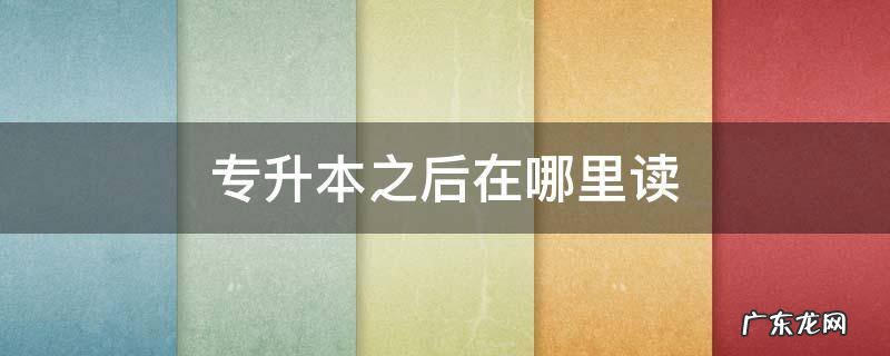 专升本后在哪个学校读 专升本之后在哪里读