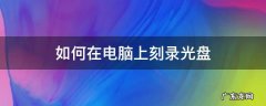 用电脑如何刻录光盘 如何在电脑上刻录光盘