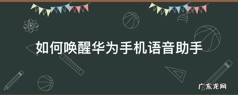 如何唤醒华为手机语音助手 怎么唤醒华为语音助手