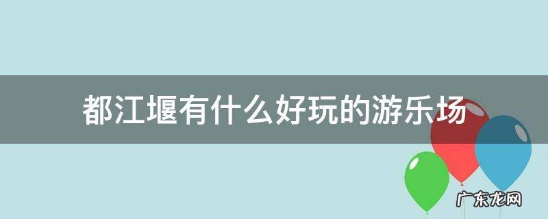 都江堰那儿有个游乐场叫什么 都江堰有什么好玩的游乐场