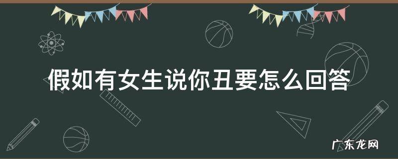 假如有女生说你丑要怎么回答 如果女孩说自己很丑咋回答