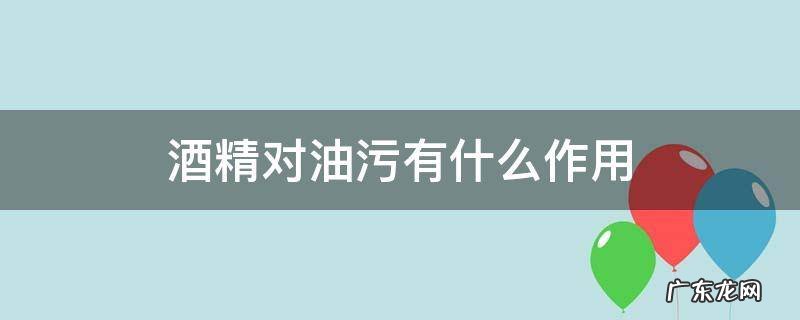 酒精对油污有什么作用 酒精去油污吗