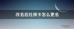 改名后社保卡怎么改名 改名后社保卡怎么更名