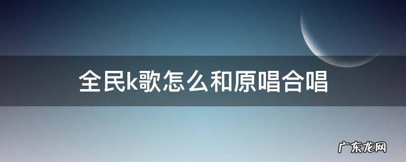 全民k歌合唱怎么和原唱合唱 全民k歌怎么和原唱合唱