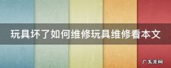 玩具坏了如何维修玩具维修看本文