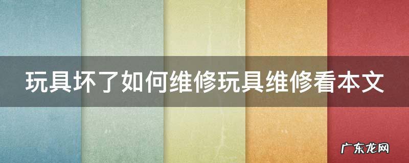 玩具坏了如何维修玩具维修看本文