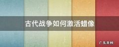 古代战争如何激活蜡像 古代战争蜡像馆怎么激活