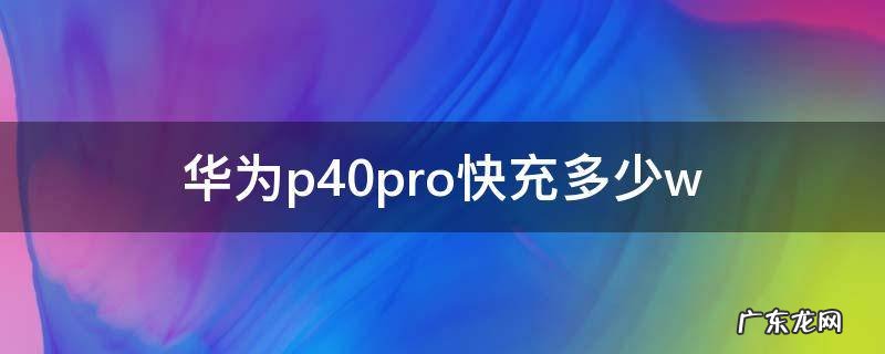 华为p40pro快充多少A 华为p40pro快充多少w