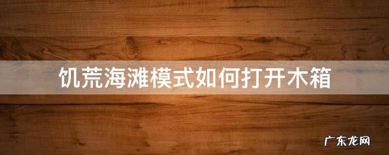 饥荒海滩木板箱 饥荒海滩模式如何打开木箱