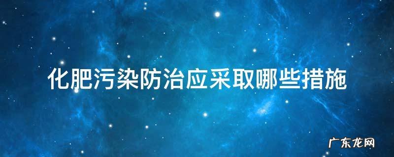 控制化肥污染的主要方法有哪些? 化肥污染防治应采取哪些措施
