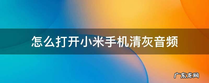 怎么打开小米手机清灰音频 小米手机清灰音频播放