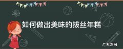 如何做出美味的拔丝年糕 拔丝年糕的做法窍门