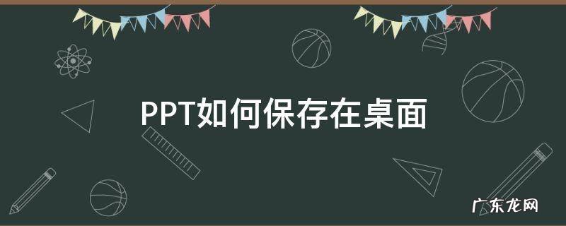 怎么保存ppt到桌面 PPT如何保存在桌面