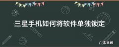 三星手机怎样锁定应用程序 三星手机如何将软件单独锁定