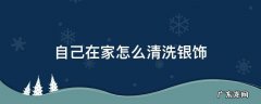 自己在家怎么清洗银饰 在家如何清洗银饰