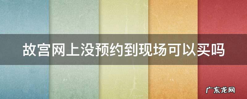 故宫网上没预约到现场可以买吗 故宫没预约上怎么办