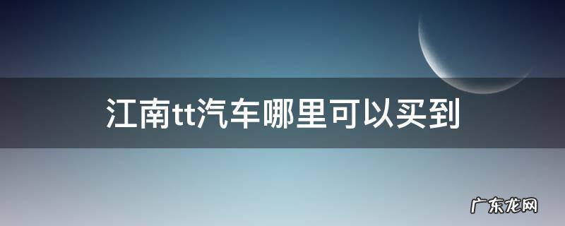 江南tt汽车哪里可以买到 江南tt汽车哪里可以买到温岭