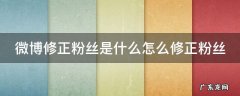 微博修正粉丝是什么怎么修正粉丝 微博修正粉丝是什么怎么修正粉丝呢