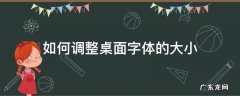 如何调整桌面字体的大小快捷键 如何调整桌面字体的大小