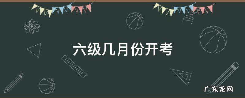 六级几月份开考 六级考试几月份考