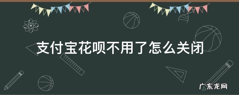 支付宝花呗怎么关掉不用 支付宝花呗不用了怎么关闭
