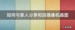 如何与家人分享和目摄像机画面 和目摄像头如何分享给他人