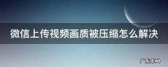 微信上传视频画质被压缩怎么解决 微信上传视频压画质怎么办