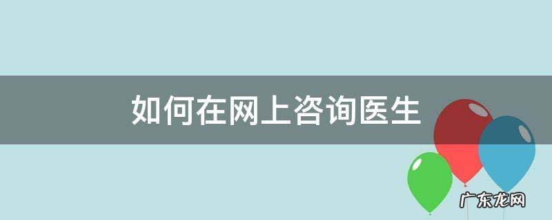 网上怎么在线咨询医生 如何在网上咨询医生