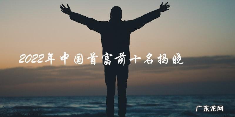 谁将成为2022年中国首富?前十名已揭晓,胜者将是谁?