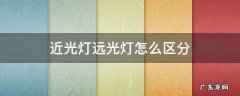 近光灯远光灯怎么区分 近光灯远光灯怎么区分?