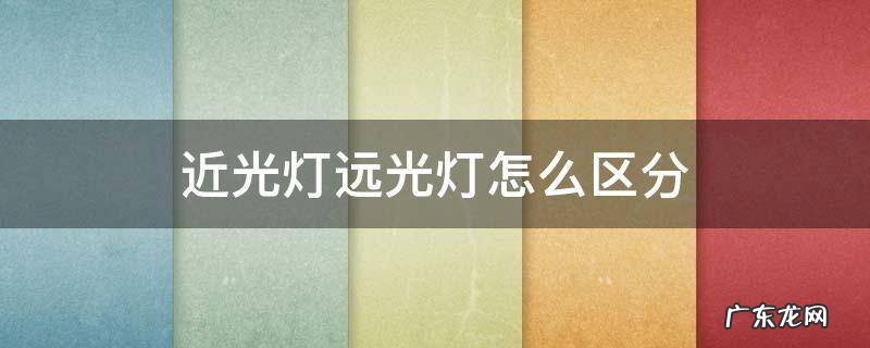 近光灯远光灯怎么区分 近光灯远光灯怎么区分?