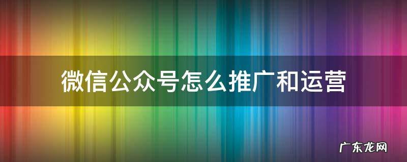 微信公众号怎么推广和运营 公众微信号如何推广